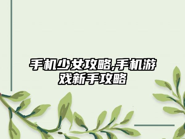 手机少女攻略,手机游戏新手攻略