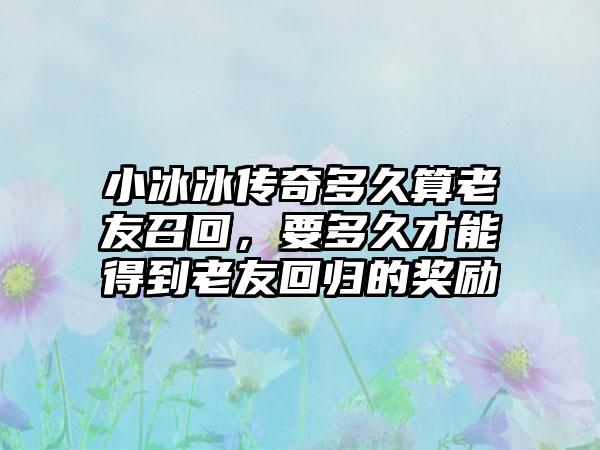 小冰冰传奇多久算老友召回，要多久才能得到老友回归的奖励