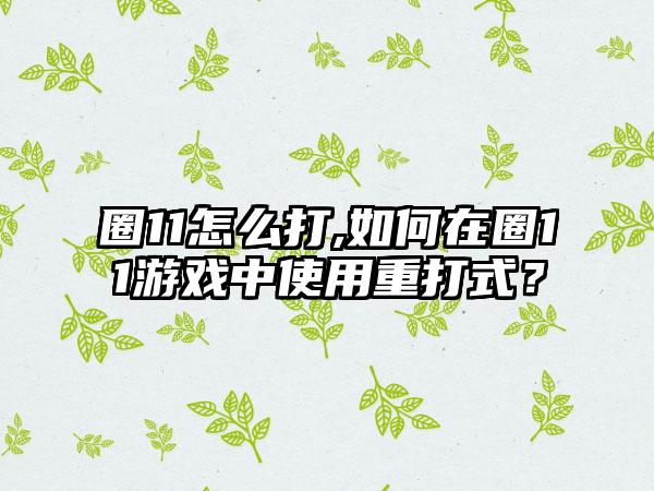 圈11怎么打,如何在圈11游戏中使用重打式？
