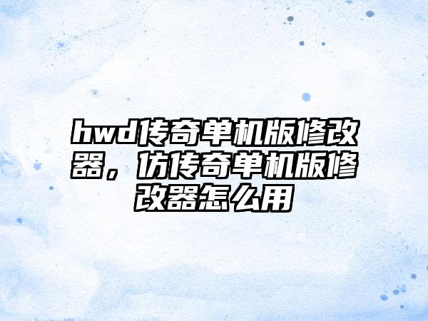 hwd传奇单机版修改器，仿传奇单机版修改器怎么用