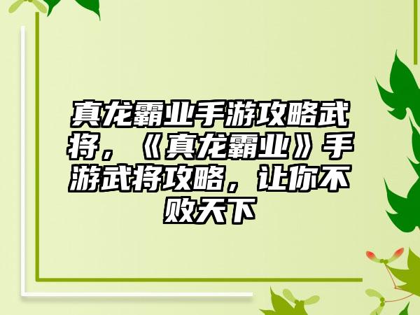 真龙霸业手游攻略武将，《真龙霸业》手游武将攻略，让你不败天下