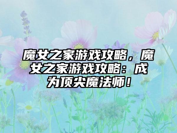 魔女之家游戏攻略，魔女之家游戏攻略：成为顶尖魔法师！