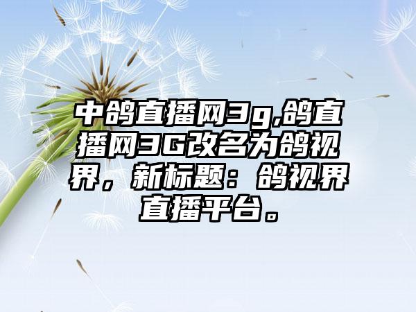 中鸽直播网3g,鸽直播网3G改名为鸽视界，新标题：鸽视界直播平台。