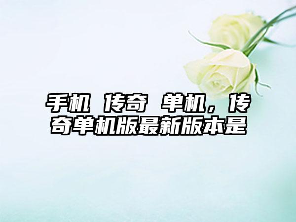 手机 传奇 单机，传奇单机版最新版本是