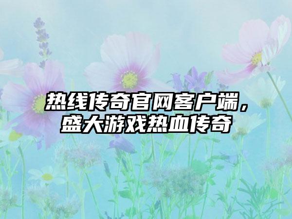 热线传奇官网客户端，盛大游戏热血传奇