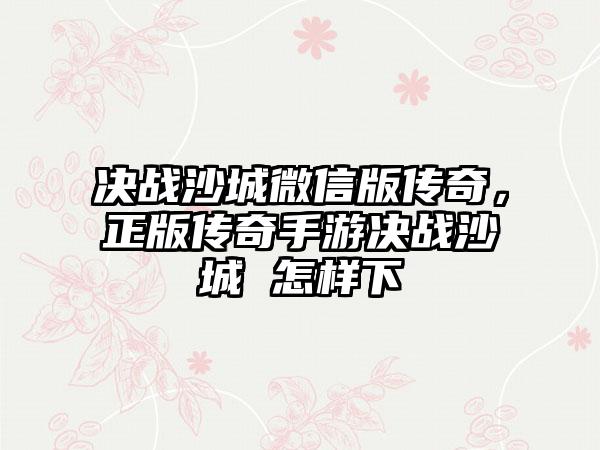 决战沙城微信版传奇，正版传奇手游决战沙城 怎样下
