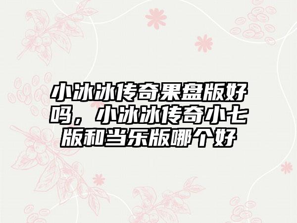 小冰冰传奇果盘版好吗，小冰冰传奇小七版和当乐版哪个好
