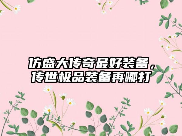 仿盛大传奇最好装备，传世极品装备再哪打