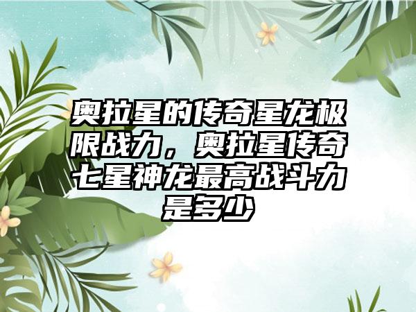 奥拉星的传奇星龙极限战力，奥拉星传奇七星神龙最高战斗力是多少