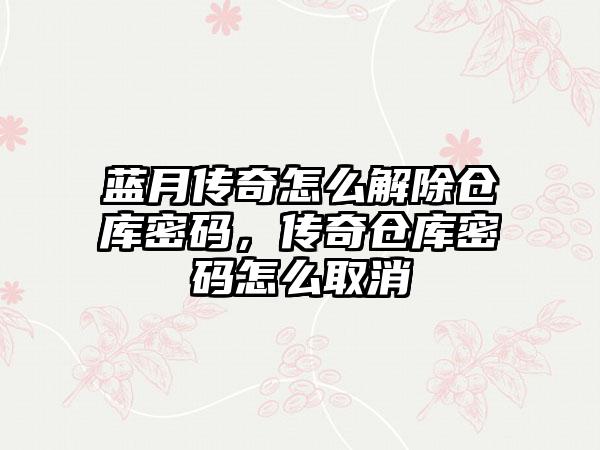 蓝月传奇怎么解除仓库密码，传奇仓库密码怎么取消