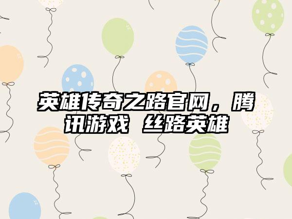 英雄传奇之路官网，腾讯游戏 丝路英雄