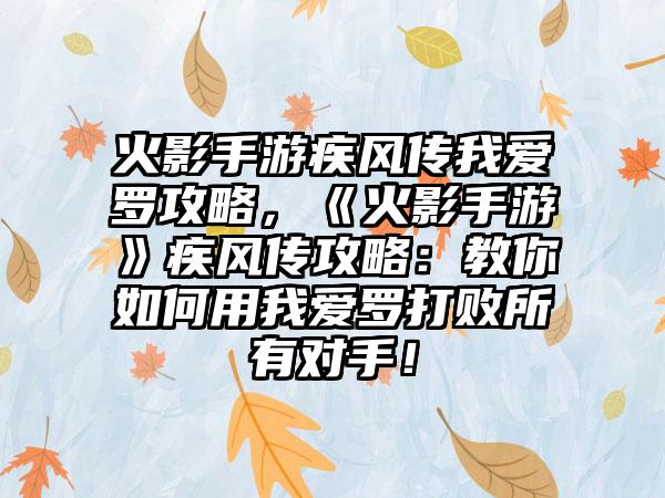 火影手游疾风传我爱罗攻略，《火影手游》疾风传攻略：教你如何用我爱罗打败所有对手！