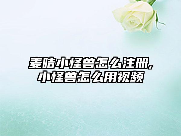 麦咭小怪兽怎么注册,小怪兽怎么用视频