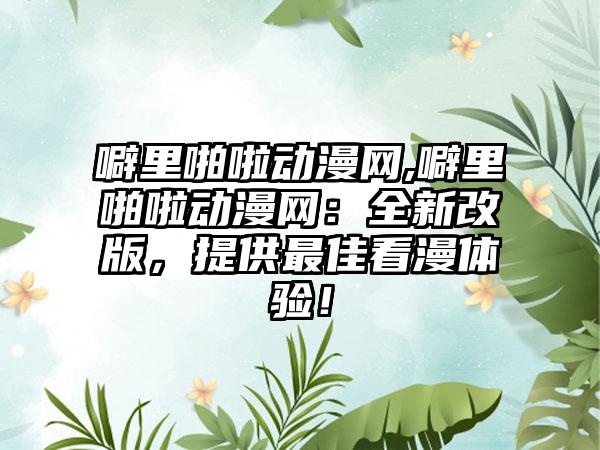 噼里啪啦动漫网,噼里啪啦动漫网:全新改版,提供最佳看漫体验!