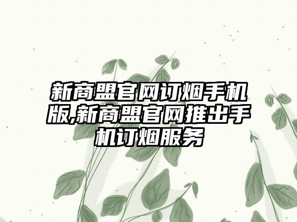 新商盟官网订烟手机版,新商盟官网推出手机订烟服务