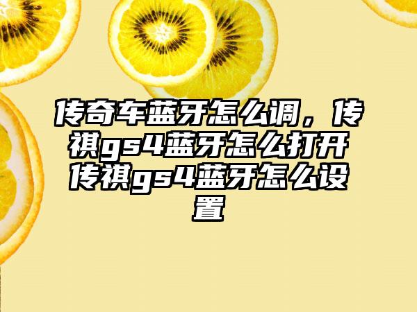 传奇车蓝牙怎么调，传祺gs4蓝牙怎么打开传祺gs4蓝牙怎么设置