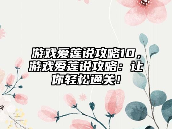 游戏爱莲说攻略10，游戏爱莲说攻略：让你轻松通关！