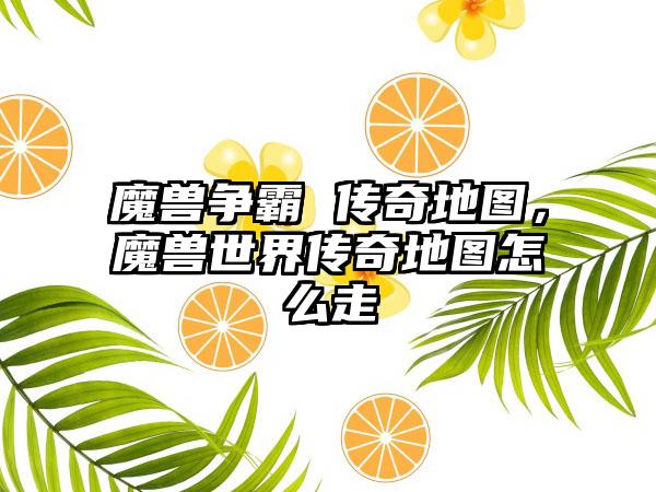 魔兽争霸 传奇地图，魔兽世界传奇地图怎么走