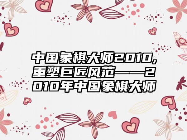 中国象棋大师2010,重塑巨匠风范——2010年中国象棋大师