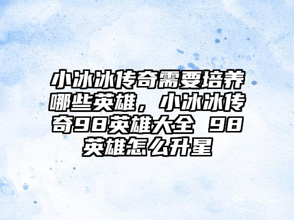 小冰冰传奇需要培养哪些英雄，小冰冰传奇98英雄大全 98英雄怎么升星