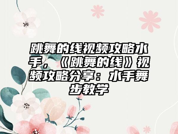 跳舞的线视频攻略水手，《跳舞的线》视频攻略分享：水手舞步教学