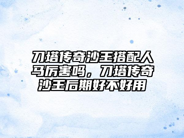 刀塔传奇沙王搭配人马厉害吗，刀塔传奇沙王后期好不好用