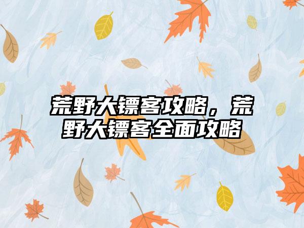 荒野大镖客攻略，荒野大镖客全面攻略