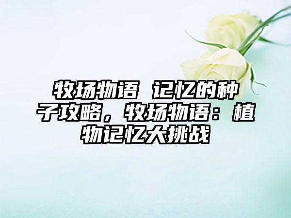 牧场物语 记忆的种子攻略，牧场物语：植物记忆大挑战