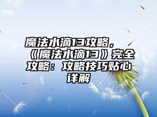 魔法水滴13攻略，《魔法水滴13》完全攻略：攻略技巧贴心详解