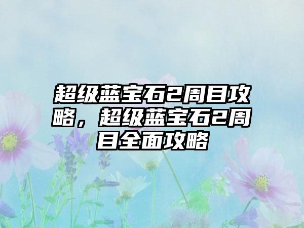 超级蓝宝石2周目攻略，超级蓝宝石2周目全面攻略