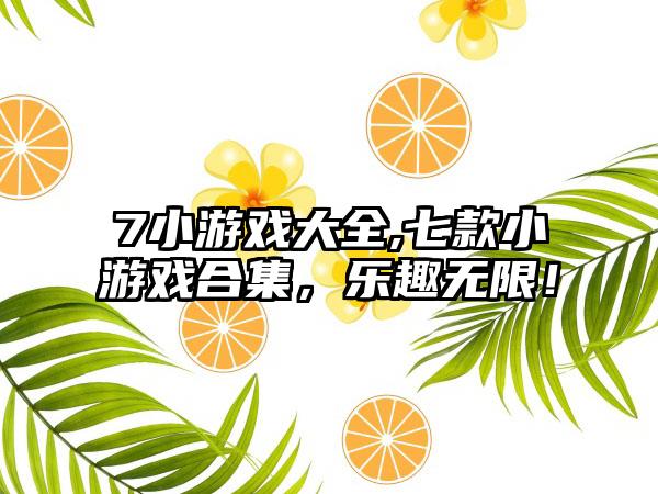 7小游戏大全,七款小游戏合集，乐趣无限！