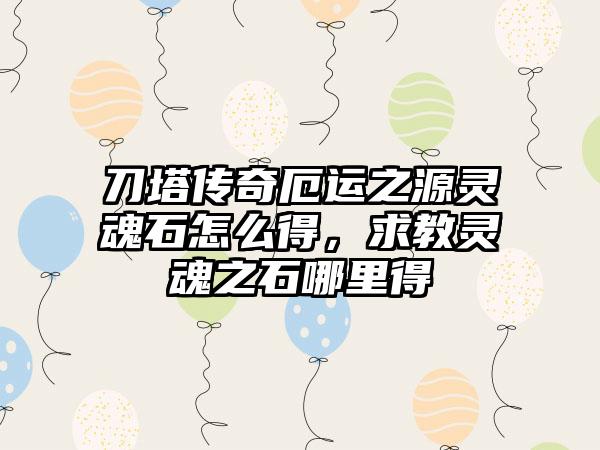 刀塔传奇厄运之源灵魂石怎么得，求教灵魂之石哪里得