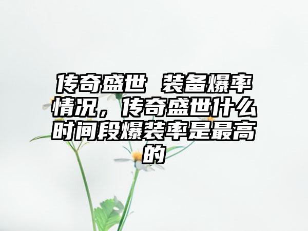 传奇盛世 装备爆率情况，传奇盛世什么时间段爆装率是最高的