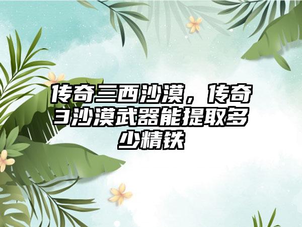 传奇三西沙漠，传奇3沙漠武器能提取多少精铁