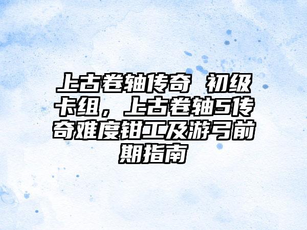 上古卷轴传奇 初级卡组，上古卷轴5传奇难度钳工及游弓前期指南