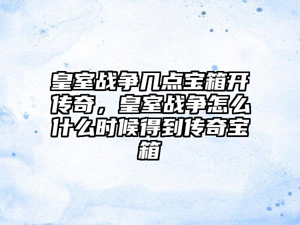 皇室战争几点宝箱开传奇，皇室战争怎么什么时候得到传奇宝箱
