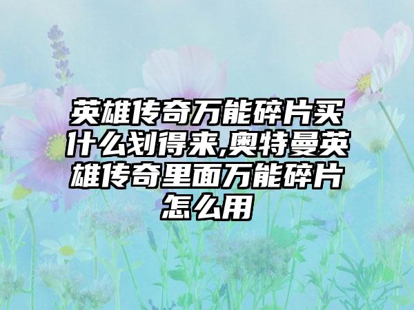 英雄传奇万能碎片买什么划得来,奥特曼英雄传奇里面万能碎片怎么用