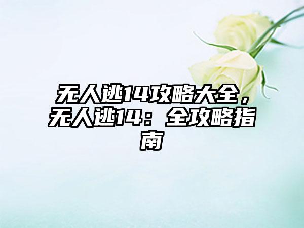 无人逃14攻略大全，无人逃14：全攻略指南