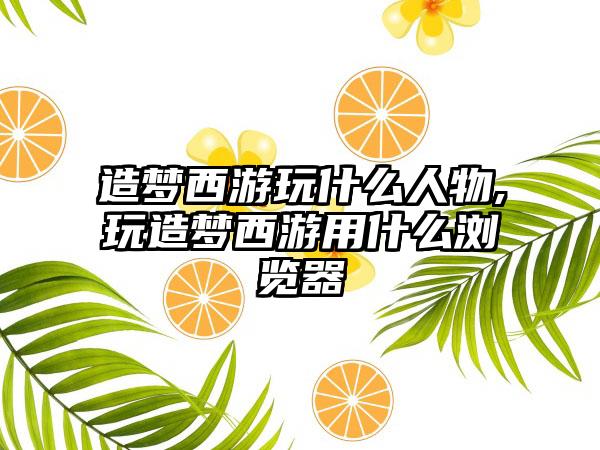 造梦西游玩什么人物,玩造梦西游用什么浏览器