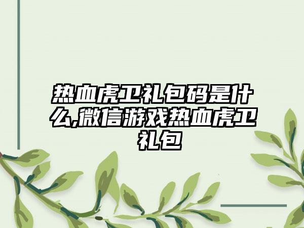 热血虎卫礼包码是什么,微信游戏热血虎卫 礼包