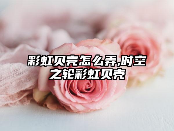 彩虹贝壳怎么弄,时空之轮彩虹贝壳