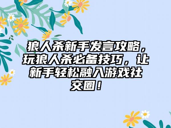 狼人杀新手发言攻略，玩狼人杀必备技巧，让新手轻松融入游戏社交圈！