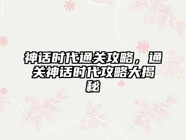 神话时代通关攻略，通关神话时代攻略大揭秘