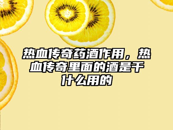 热血传奇药酒作用，热血传奇里面的酒是干什么用的