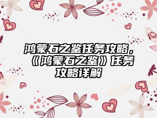 鸿蒙石之鉴任务攻略，《鸿蒙石之鉴》任务攻略详解