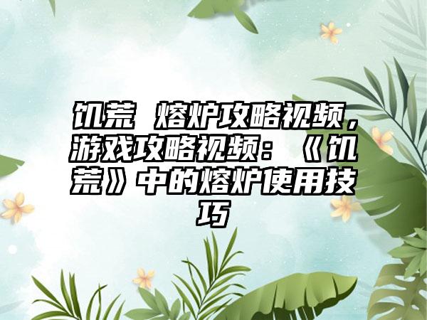 饥荒 熔炉攻略视频，游戏攻略视频：《饥荒》中的熔炉使用技巧