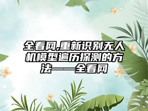 全看网,重新识别无人机模型遍历探测的方法——全看网