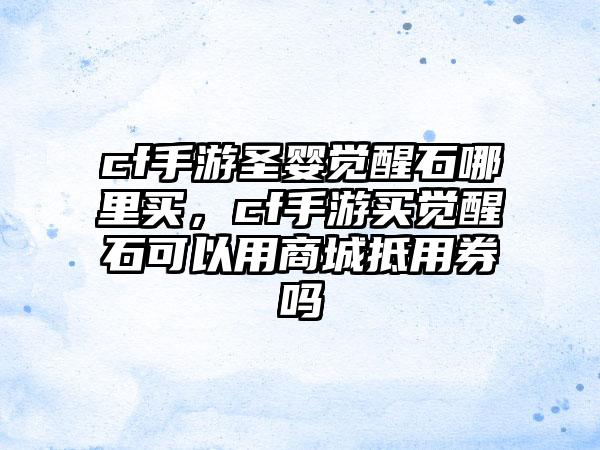 cf手游圣婴觉醒石哪里买，cf手游买觉醒石可以用商城抵用券吗