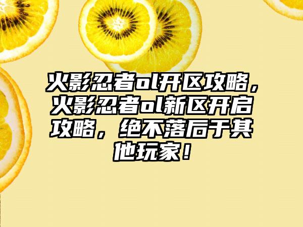 火影忍者ol开区攻略，火影忍者ol新区开启攻略，绝不落后于其他玩家！