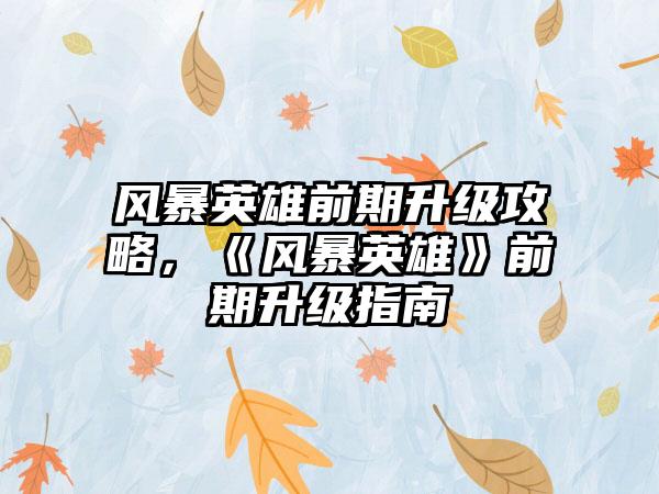 风暴英雄前期升级攻略，《风暴英雄》前期升级指南